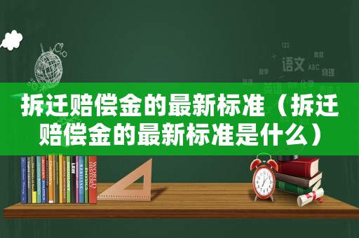 拆遷賠償金的最新標(biāo)準(zhǔn)（拆遷賠償金的最新標(biāo)準(zhǔn)是什么）