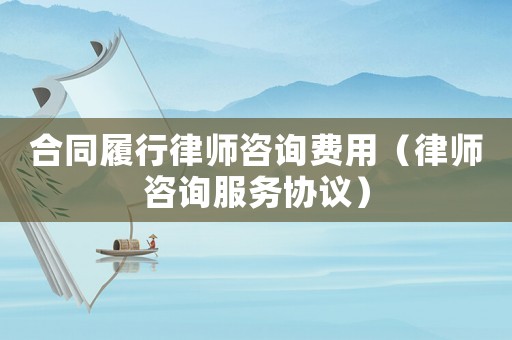 合同履行律師咨詢費(fèi)用（律師咨詢服務(wù)協(xié)議）