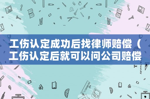 工傷認(rèn)定成功后找律師賠償（工傷認(rèn)定后就可以問公司賠償嗎）