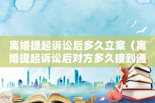 離婚提起訴訟后多久立案（離婚提起訴訟后對(duì)方多久接到通知）