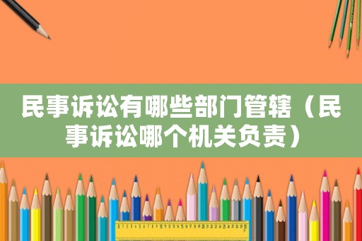 民事訴訟有哪些部門管轄（民事訴訟哪個(gè)機(jī)關(guān)負(fù)責(zé)）