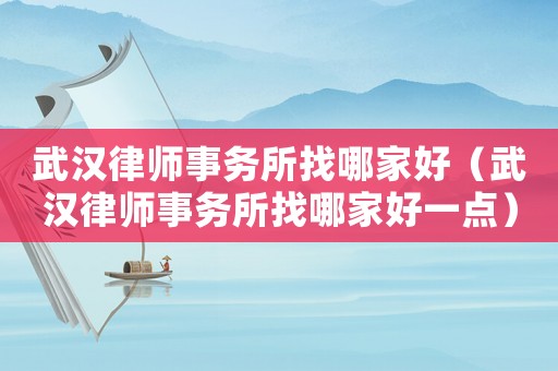 武漢律師事務(wù)所找哪家好（武漢律師事務(wù)所找哪家好一點）