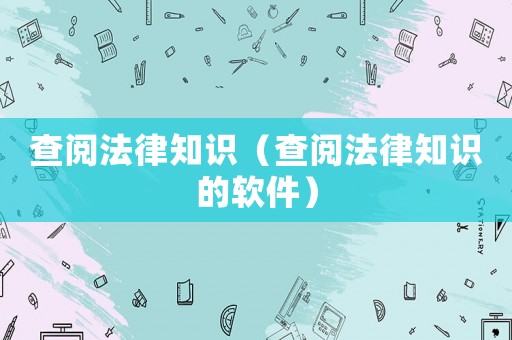 查閱法律知識(shí)（查閱法律知識(shí)的軟件）
