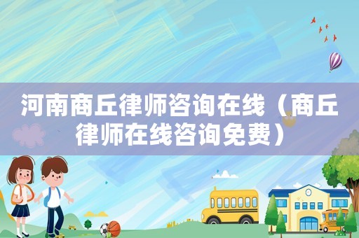 河南商丘律師咨詢在線（商丘律師在線咨詢免費）
