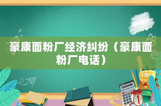 豪康面粉廠經(jīng)濟(jì)糾紛（豪康面粉廠電話）