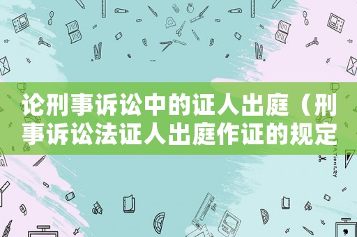 論刑事訴訟中的證人出庭（刑事訴訟法證人出庭作證的規(guī)定）