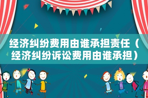 經(jīng)濟(jì)糾紛費(fèi)用由誰承擔(dān)責(zé)任（經(jīng)濟(jì)糾紛訴訟費(fèi)用由誰承擔(dān)）