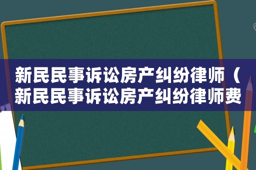 新民民事訴訟房產(chǎn)糾紛律師（新民民事訴訟房產(chǎn)糾紛律師費(fèi)多少錢）