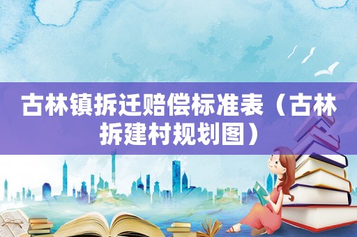 古林鎮(zhèn)拆遷賠償標(biāo)準(zhǔn)表（古林拆建村規(guī)劃圖）