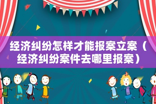 經(jīng)濟糾紛怎樣才能報案立案（經(jīng)濟糾紛案件去哪里報案）