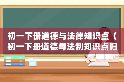 初一下冊(cè)道德與法律知識(shí)點(diǎn)（初一下冊(cè)道德與法制知識(shí)點(diǎn)歸納人教版）
