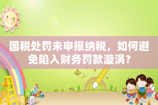 國稅處罰未申報納稅，如何避免陷入財務(wù)罰款漩渦？