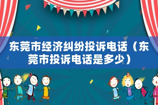 東莞市經(jīng)濟糾紛投訴電話（東莞市投訴電話是多少）