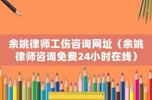 余姚律師工傷咨詢網(wǎng)址（余姚律師咨詢免費(fèi)24小時(shí)在線）