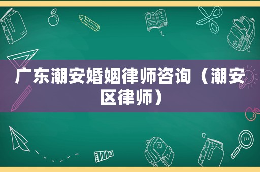 廣東潮安婚姻律師咨詢（潮安區(qū)律師）