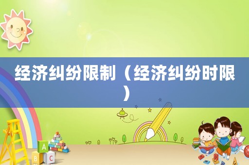 經(jīng)濟(jì)糾紛限制（經(jīng)濟(jì)糾紛時限）