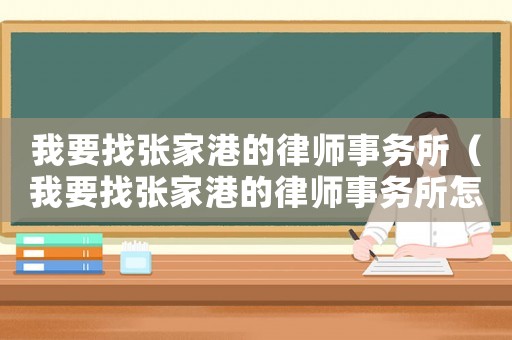 我要找張家港的律師事務(wù)所（我要找張家港的律師事務(wù)所怎么找）
