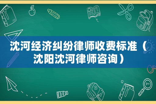 沈河經濟糾紛律師收費標準（沈陽沈河律師咨詢）