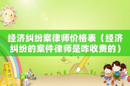 經(jīng)濟糾紛案律師價格表（經(jīng)濟糾紛的案件律師是咋收費的）