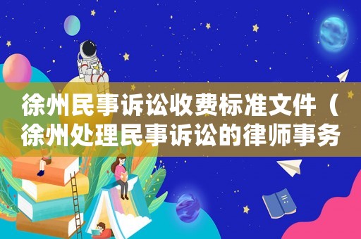 徐州民事訴訟收費(fèi)標(biāo)準(zhǔn)文件（徐州處理民事訴訟的律師事務(wù)所）