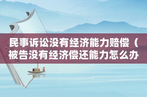 民事訴訟沒有經(jīng)濟(jì)能力賠償（被告沒有經(jīng)濟(jì)償還能力怎么辦）