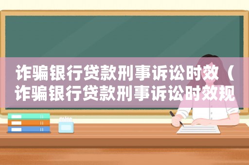 詐騙銀行貸款刑事訴訟時(shí)效（詐騙銀行貸款刑事訴訟時(shí)效規(guī)定）