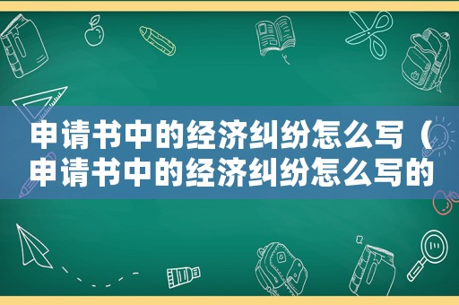 申請(qǐng)書(shū)中的經(jīng)濟(jì)糾紛怎么寫(xiě)（申請(qǐng)書(shū)中的經(jīng)濟(jì)糾紛怎么寫(xiě)的）