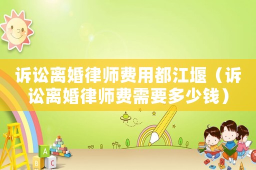 訴訟離婚律師費(fèi)用都江堰（訴訟離婚律師費(fèi)需要多少錢(qián)）