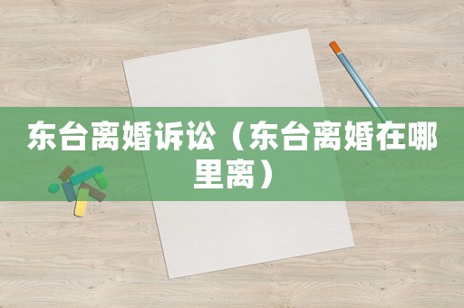 東臺(tái)離婚訴訟（東臺(tái)離婚在哪里離）