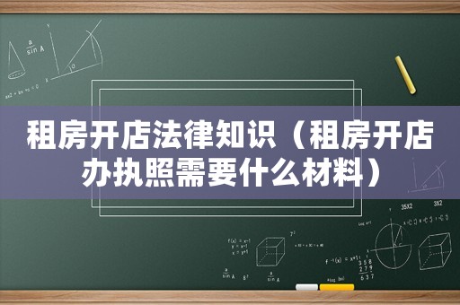 租房開店法律知識(shí)（租房開店辦執(zhí)照需要什么材料）