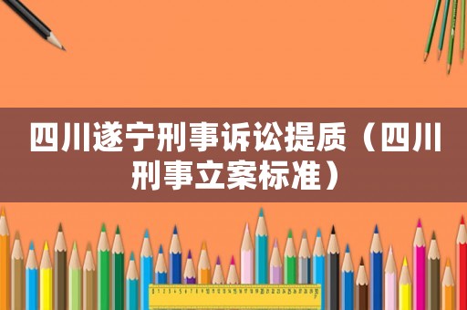 四川遂寧刑事訴訟提質(zhì)（四川刑事立案標(biāo)準(zhǔn)）