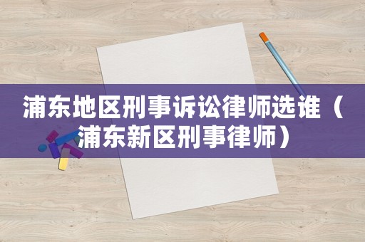 浦東地區(qū)刑事訴訟律師選誰（浦東新區(qū)刑事律師）