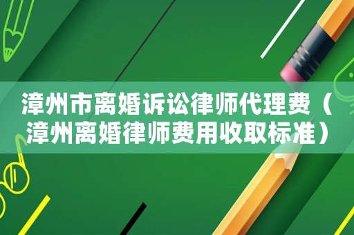 漳州市離婚訴訟律師代理費（漳州離婚律師費用收取標準）
