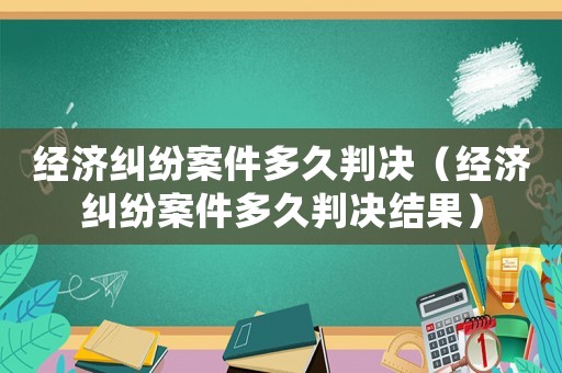 經(jīng)濟糾紛案件多久判決（經(jīng)濟糾紛案件多久判決結(jié)果）