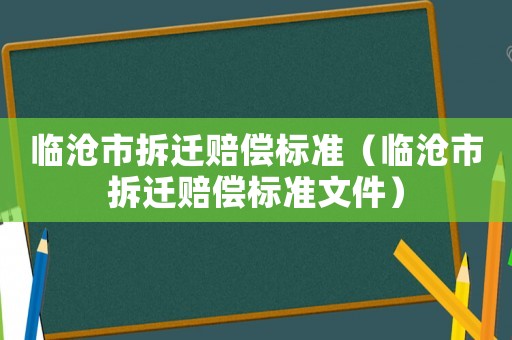 臨滄市拆遷賠償標(biāo)準(zhǔn)（臨滄市拆遷賠償標(biāo)準(zhǔn)文件）