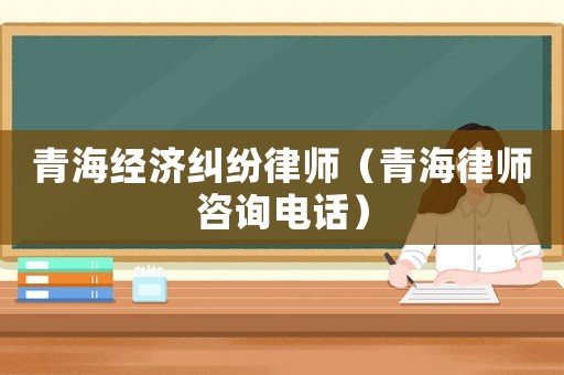 青海經(jīng)濟(jì)糾紛律師（青海律師咨詢(xún)電話(huà)）