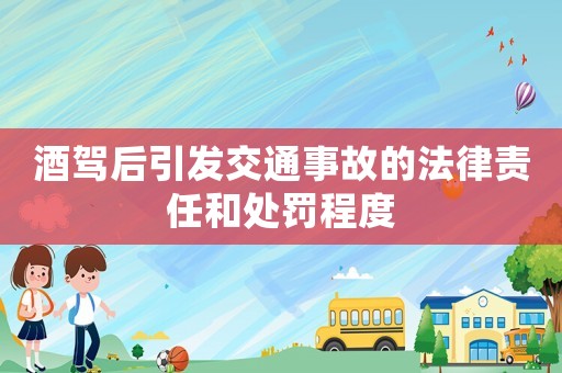 酒駕后引發(fā)交通事故的法律責(zé)任和處罰程度