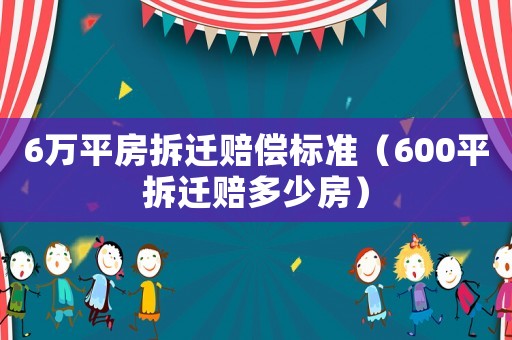 6萬(wàn)平房拆遷賠償標(biāo)準(zhǔn)（600平拆遷賠多少房）