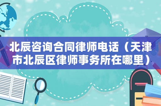 北辰咨詢合同律師電話（天津市北辰區(qū)律師事務(wù)所在哪里）