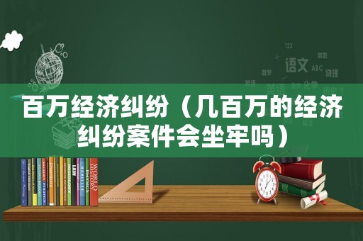 百萬經(jīng)濟(jì)糾紛（幾百萬的經(jīng)濟(jì)糾紛案件會(huì)坐牢嗎）