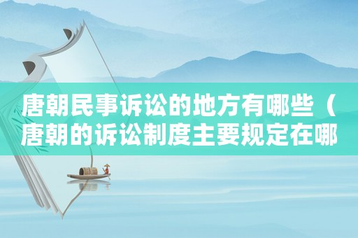 唐朝民事訴訟的地方有哪些（唐朝的訴訟制度主要規(guī)定在哪里）