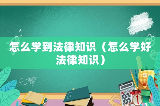 怎么學(xué)到法律知識（怎么學(xué)好法律知識）