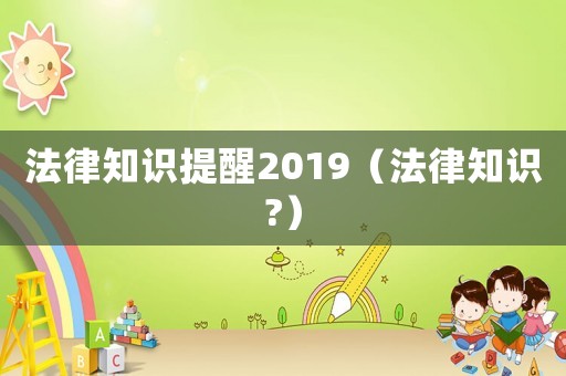 法律知識(shí)提醒2019（法律知識(shí)?）