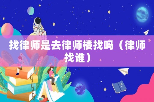 找律師是去律師樓找嗎（律師找誰(shuí)）
