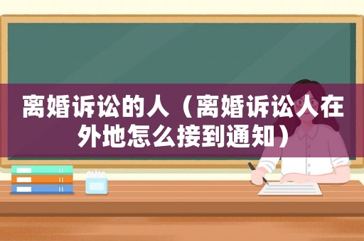 離婚訴訟的人（離婚訴訟人在外地怎么接到通知）