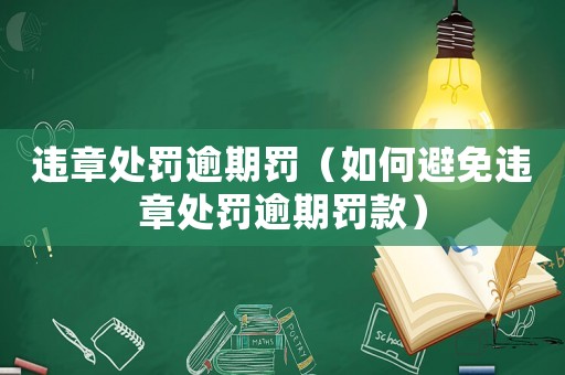 違章處罰逾期罰（如何避免違章處罰逾期罰款）