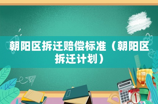朝陽區(qū)拆遷賠償標(biāo)準(zhǔn)（朝陽區(qū)拆遷計(jì)劃）