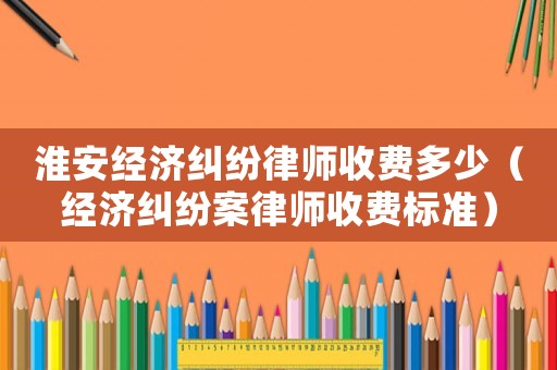 淮安經(jīng)濟(jì)糾紛律師收費(fèi)多少（經(jīng)濟(jì)糾紛案律師收費(fèi)標(biāo)準(zhǔn)）