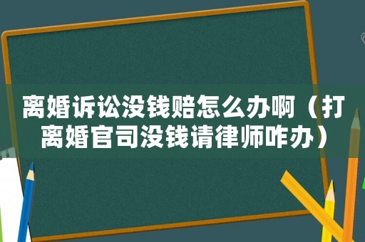 離婚訴訟沒錢賠怎么辦啊（打離婚官司沒錢請律師咋辦）