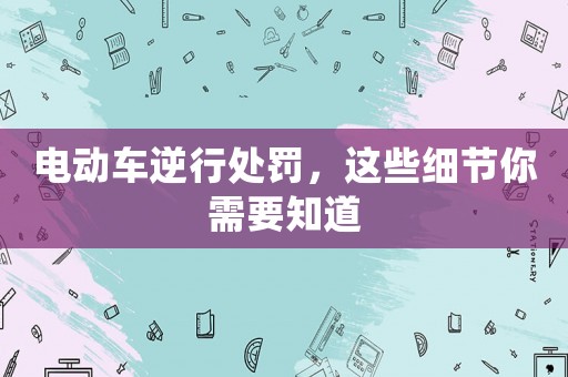 電動車逆行處罰，這些細(xì)節(jié)你需要知道